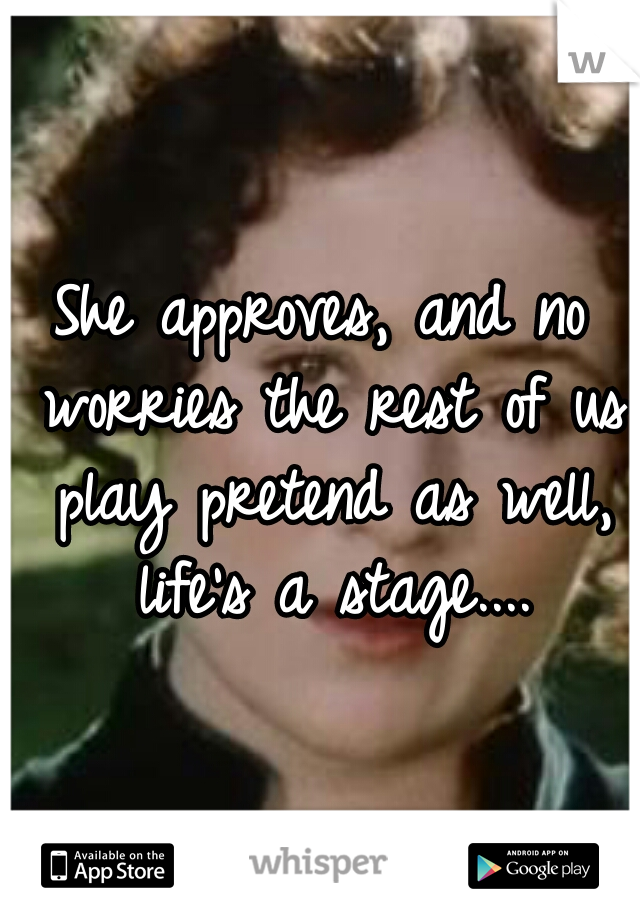 She approves, and no worries the rest of us play pretend as well, life's a stage....