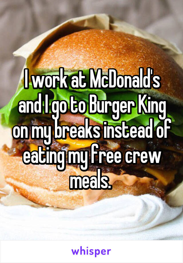 I work at McDonald's and I go to Burger King on my breaks instead of eating my free crew meals. 