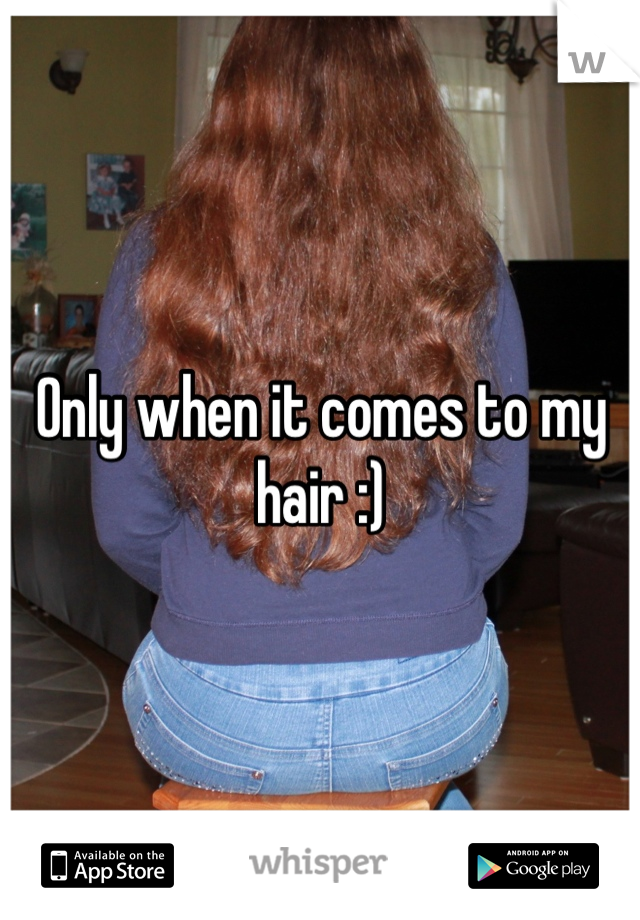 Only when it comes to my hair :)