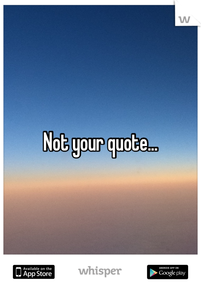 Not your quote...