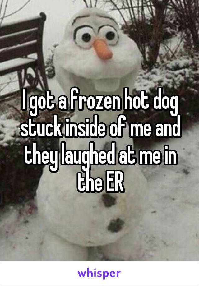 I got a frozen hot dog stuck inside of me and they laughed at me in the ER