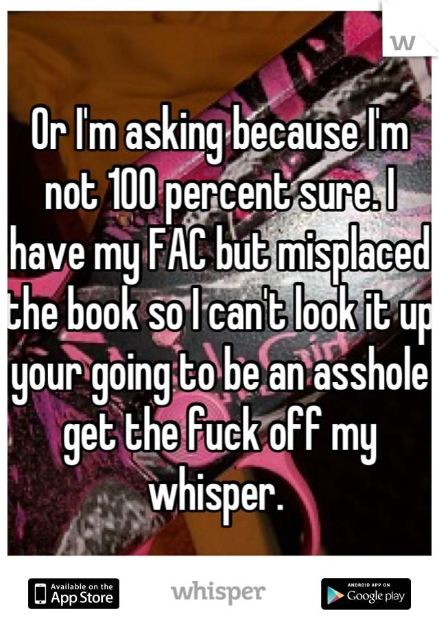 Or I'm asking because I'm not 100 percent sure. I have my FAC but misplaced the book so I can't look it up your going to be an asshole get the fuck off my whisper. 