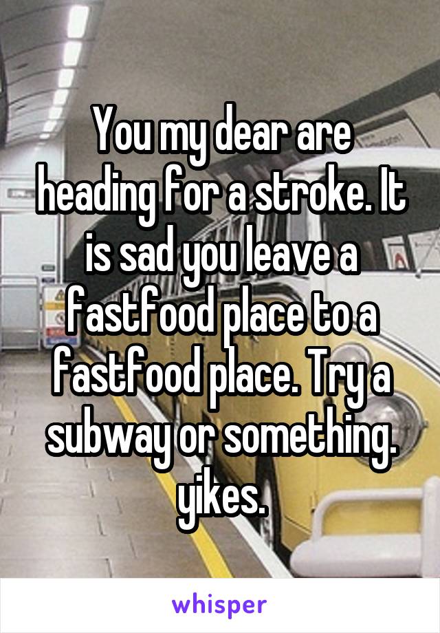 You my dear are heading for a stroke. It is sad you leave a fastfood place to a fastfood place. Try a subway or something. yikes.