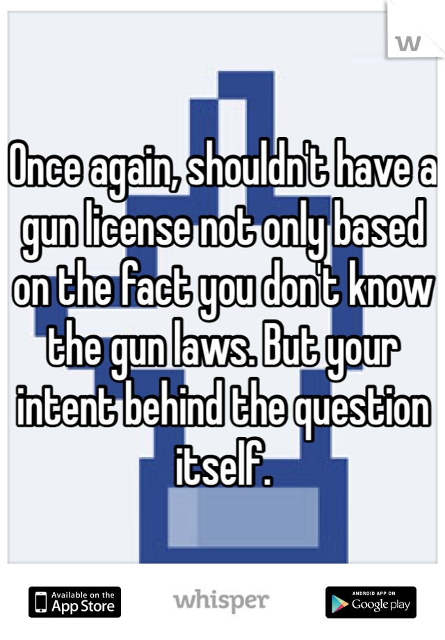 Once again, shouldn't have a gun license not only based on the fact you don't know the gun laws. But your intent behind the question itself. 