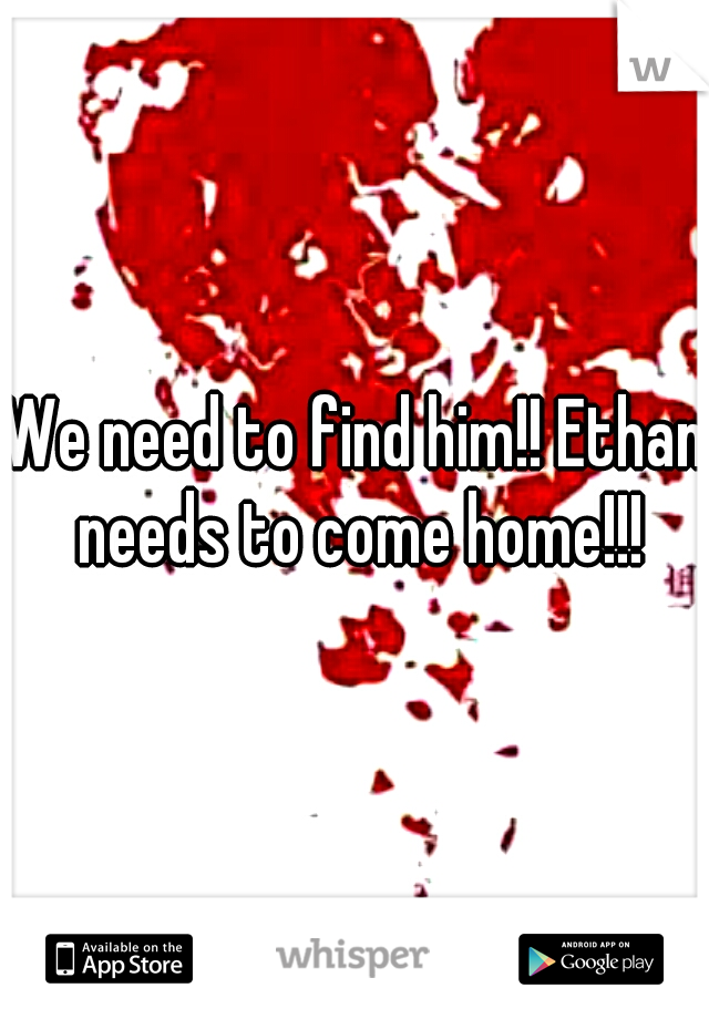 We need to find him!! Ethan needs to come home!!!