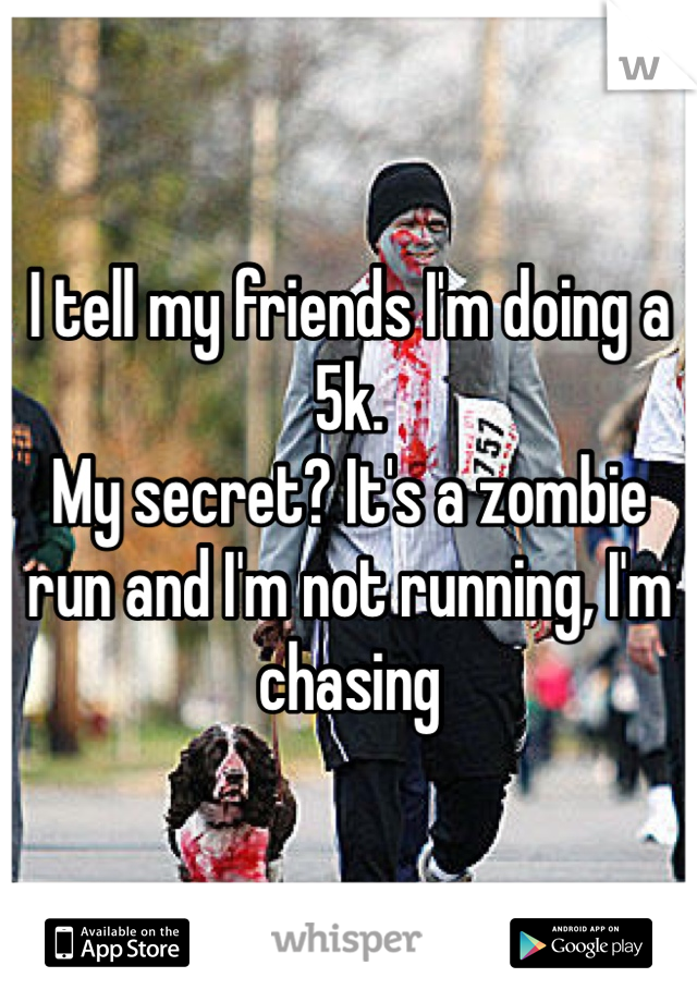 I tell my friends I'm doing a 5k. 
My secret? It's a zombie run and I'm not running, I'm chasing 