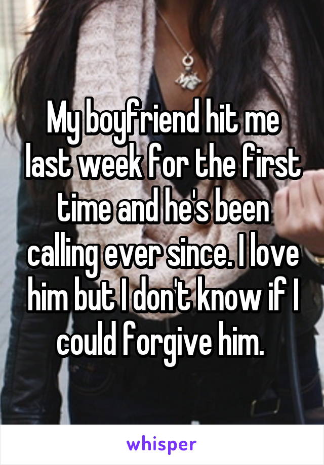 My boyfriend hit me last week for the first time and he's been calling ever since. I love him but I don't know if I could forgive him. 