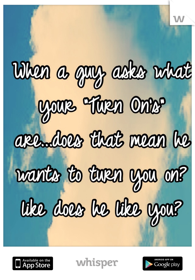 When a guy asks what your "Turn On's" are...does that mean he wants to turn you on?like does he like you?