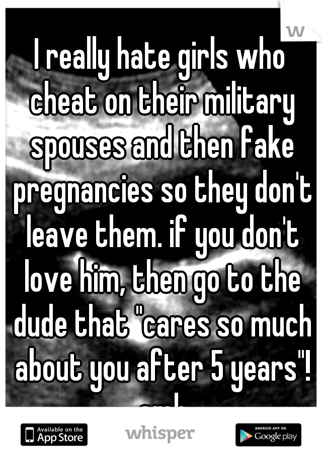 I really hate girls who cheat on their military spouses and then fake pregnancies so they don't leave them. if you don't love him, then go to the dude that "cares so much about you after 5 years"! smh