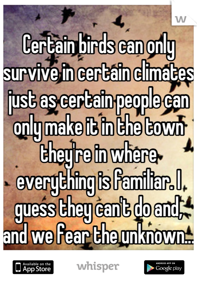 Certain birds can only survive in certain climates just as certain people can only make it in the town they're in where everything is familiar. I guess they can't do and, and we fear the unknown...