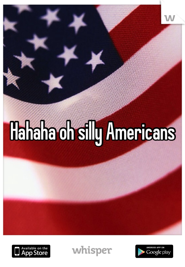 Hahaha oh silly Americans 