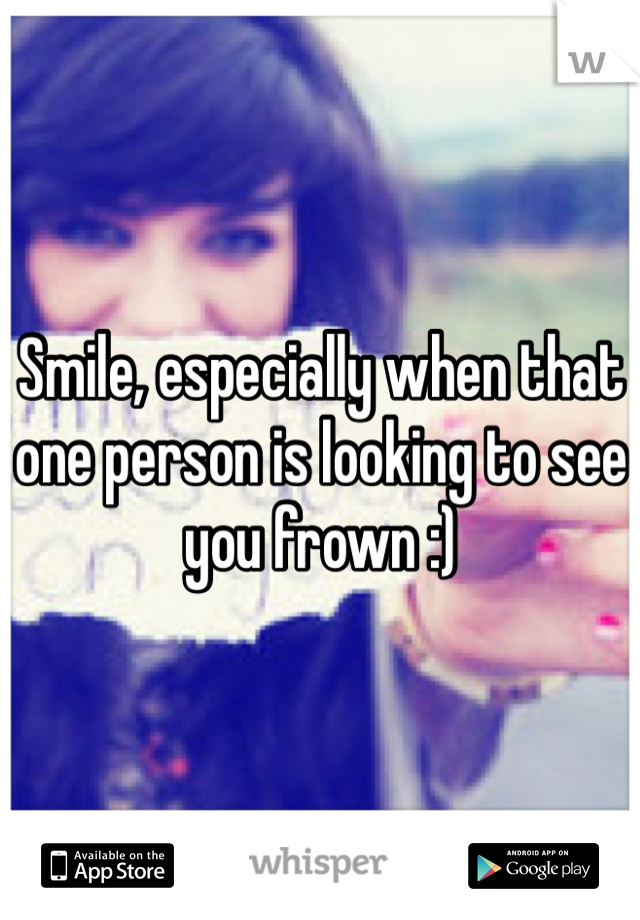 Smile, especially when that one person is looking to see you frown :)