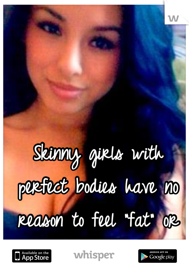 Skinny girls with perfect bodies have no reason to feel "fat" or insecure.