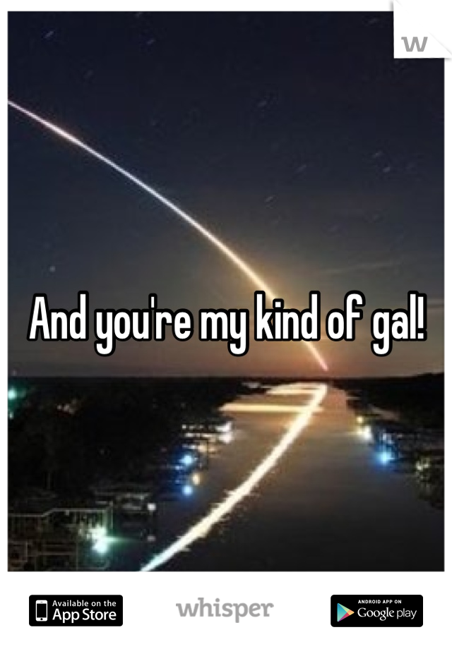 And you're my kind of gal!