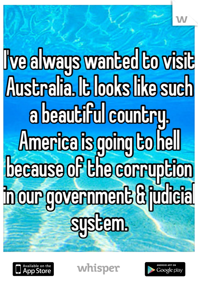 I've always wanted to visit Australia. It looks like such a beautiful country. America is going to hell because of the corruption in our government & judicial system. 