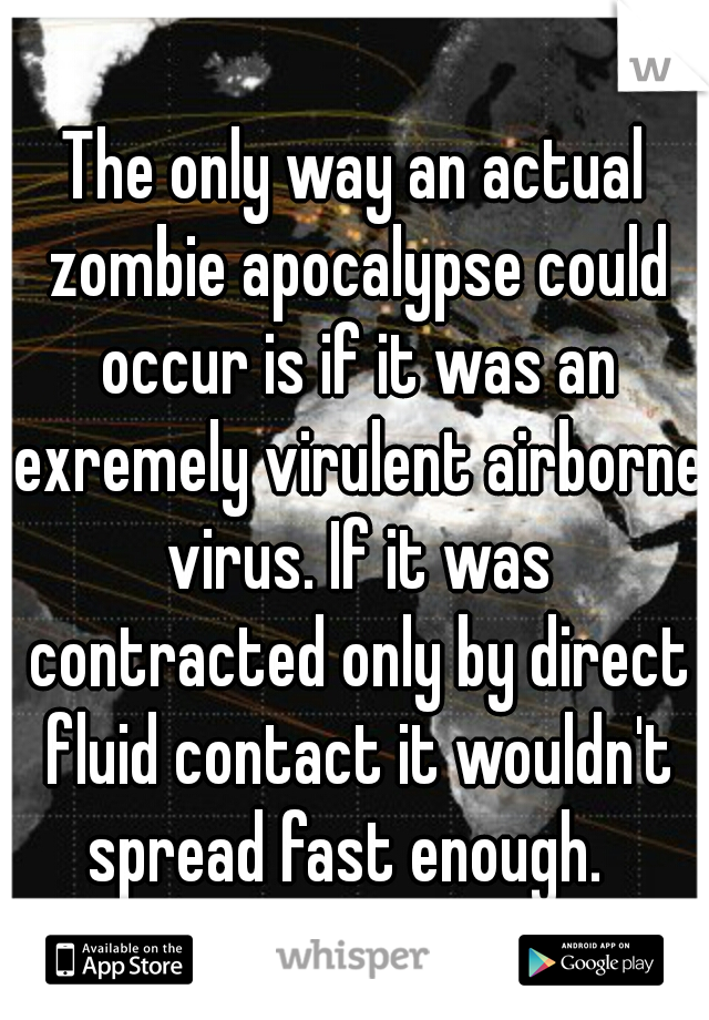 The only way an actual zombie apocalypse could occur is if it was an exremely virulent airborne virus. If it was contracted only by direct fluid contact it wouldn't spread fast enough.  