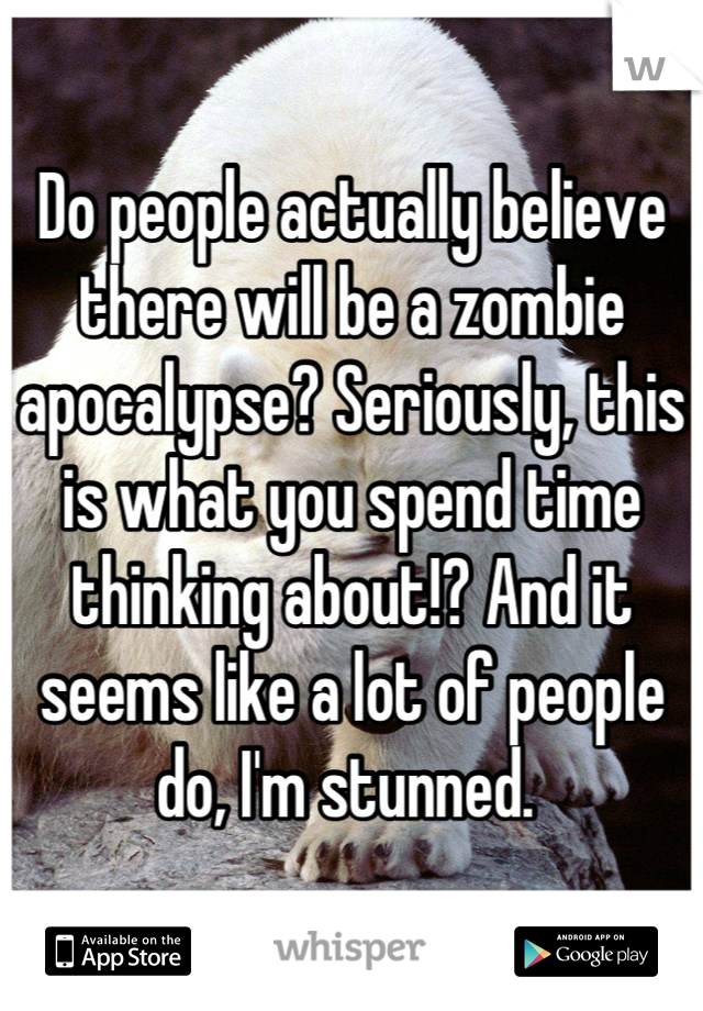 Do people actually believe there will be a zombie apocalypse? Seriously, this is what you spend time thinking about!? And it seems like a lot of people do, I'm stunned. 