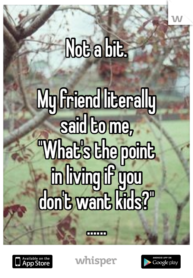 Not a bit.

My friend literally
said to me,
"What's the point
in living if you
don't want kids?"
......