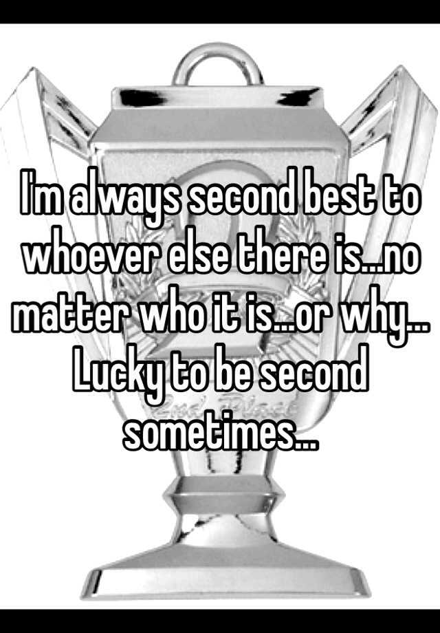 i-m-always-second-best-to-whoever-else-there-is-no-matter-who-it-is-or-why-lucky-to-be