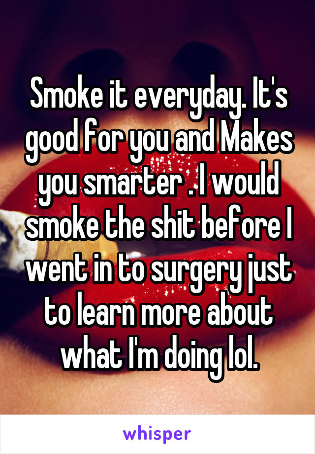 Smoke it everyday. It's good for you and Makes you smarter . I would smoke the shit before I went in to surgery just to learn more about what I'm doing lol.