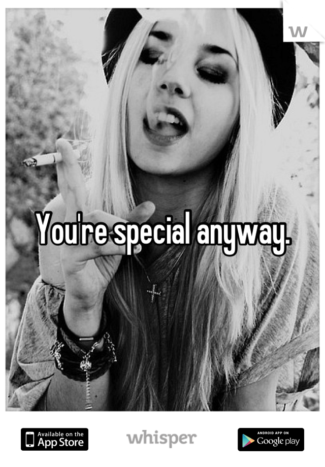 You're special anyway.