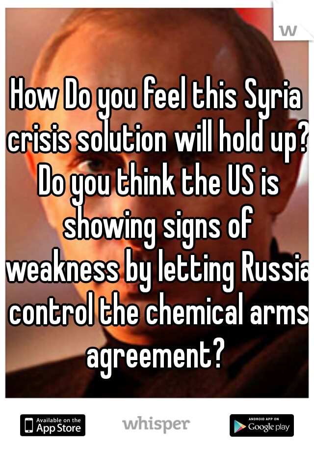 How Do you feel this Syria crisis solution will hold up? Do you think the US is showing signs of weakness by letting Russia control the chemical arms agreement? 