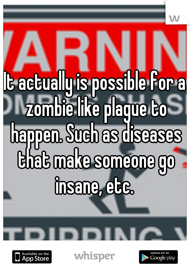 It actually is possible for a zombie like plague to happen. Such as diseases that make someone go insane, etc. 