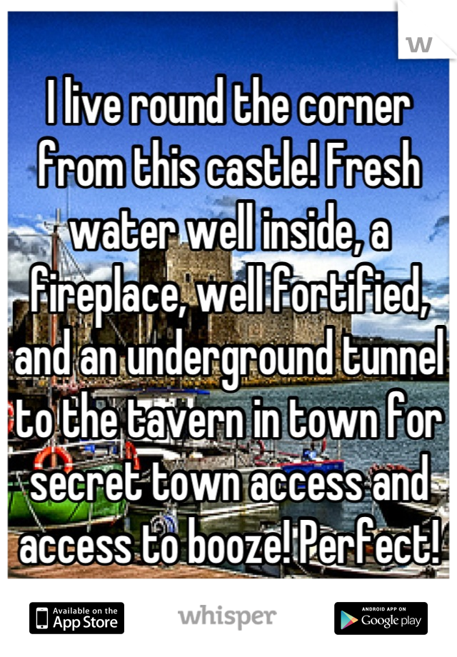 I live round the corner from this castle! Fresh water well inside, a fireplace, well fortified, and an underground tunnel to the tavern in town for secret town access and access to booze! Perfect!