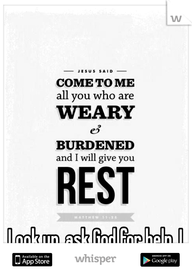 Look up, ask God for help. I will pray for you.