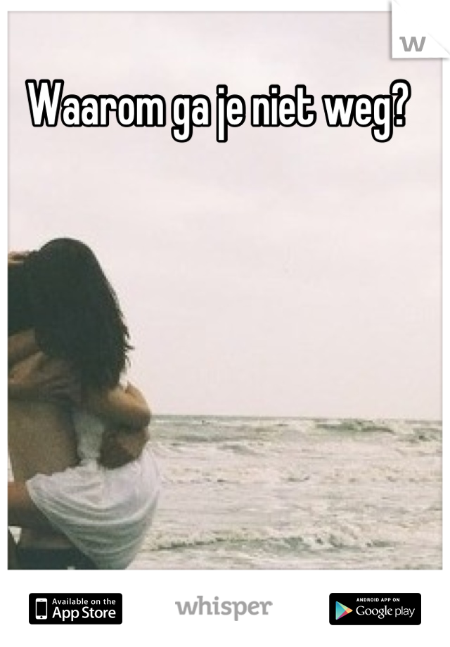 Waarom ga je niet weg?