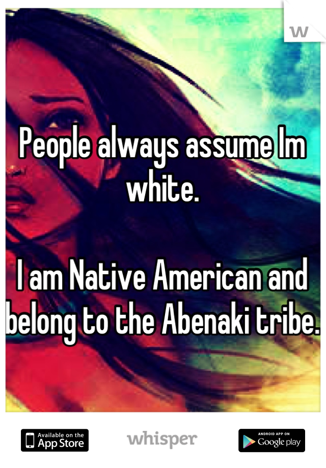 People always assume Im white.

I am Native American and belong to the Abenaki tribe.