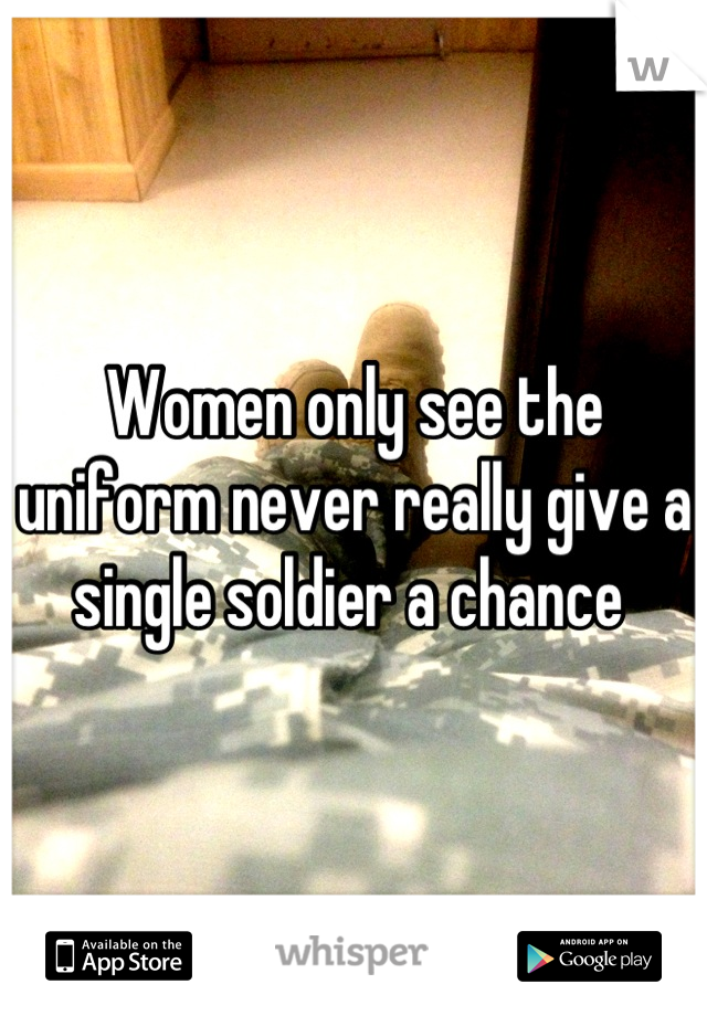 Women only see the uniform never really give a single soldier a chance 