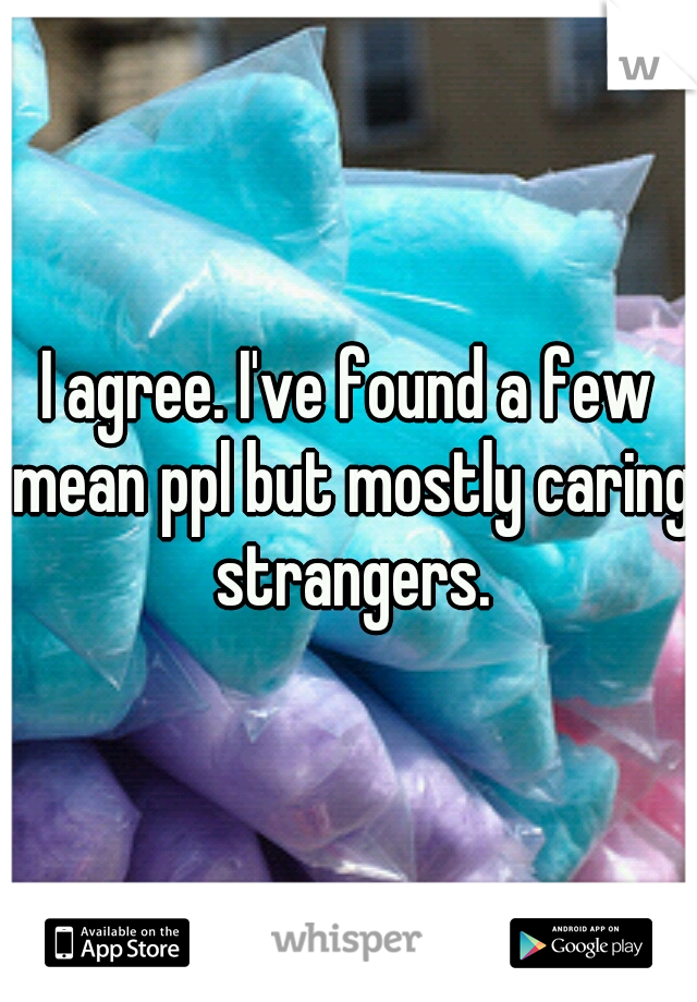 I agree. I've found a few mean ppl but mostly caring strangers.