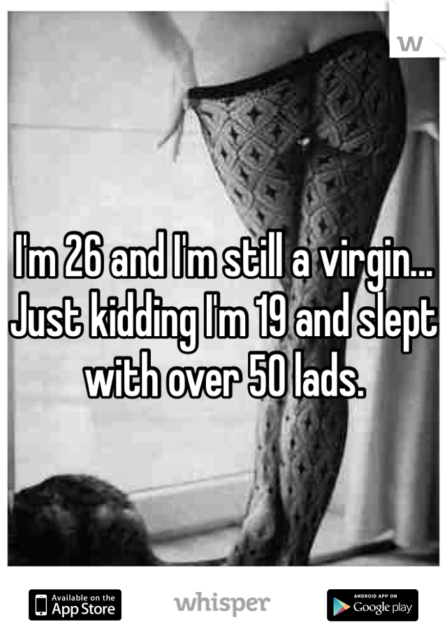 I'm 26 and I'm still a virgin... Just kidding I'm 19 and slept with over 50 lads.