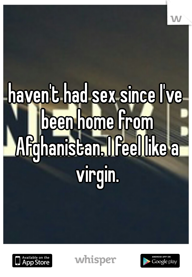 haven't had sex since I've been home from Afghanistan. I feel like a virgin.