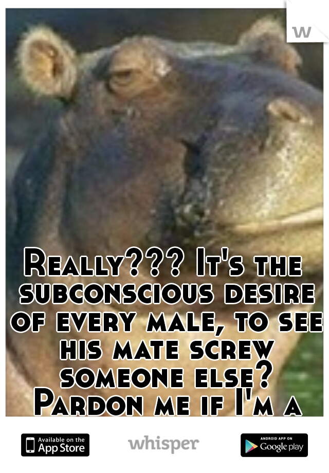 Really??? It's the subconscious desire of every male, to see his mate screw someone else? Pardon me if I'm a lil skeptical.