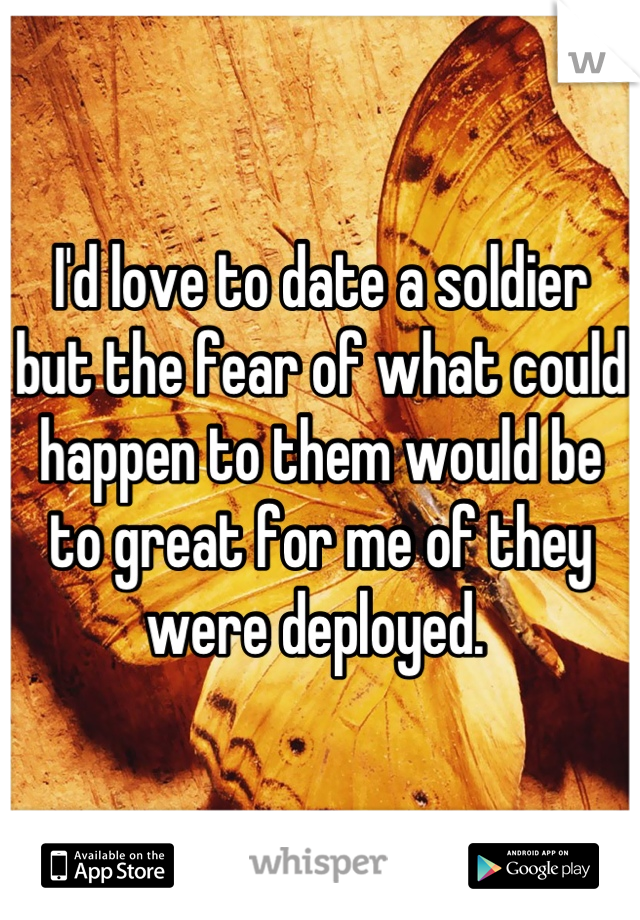 I'd love to date a soldier but the fear of what could happen to them would be to great for me of they were deployed. 
