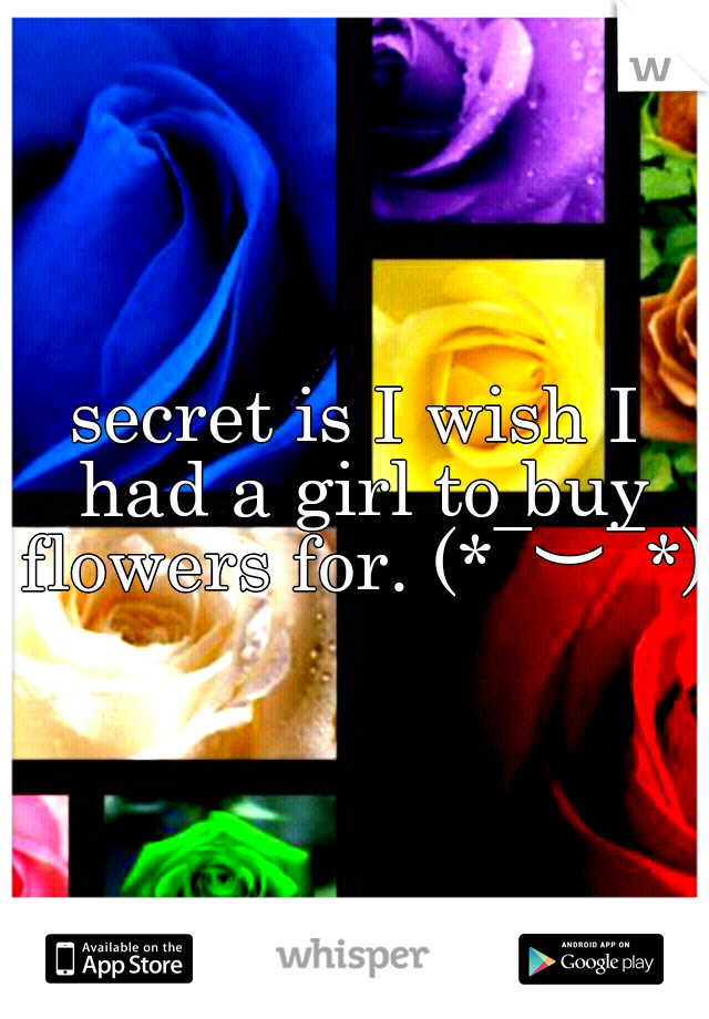 secret is I wish I had a girl to buy flowers for. (*¯︶¯*)
