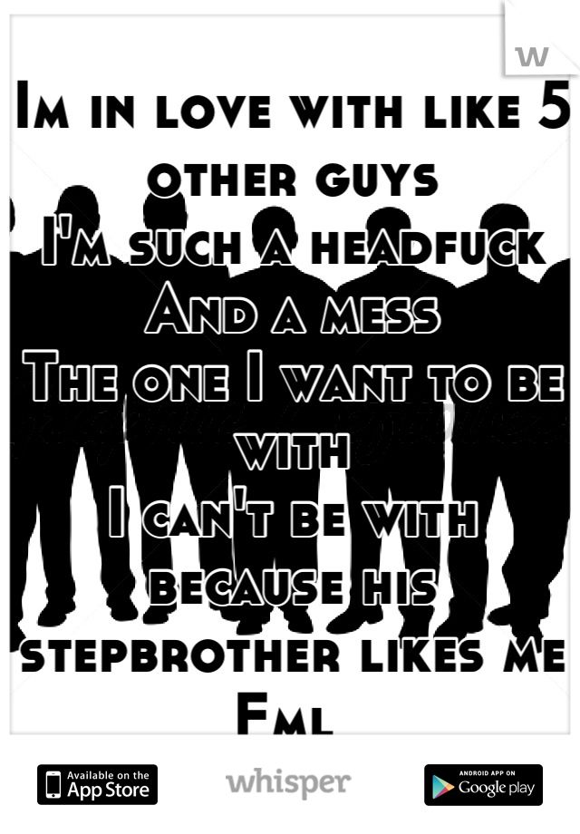 Im in love with like 5 other guys 
I'm such a headfuck
And a mess 
The one I want to be with 
I can't be with because his stepbrother likes me
Fml 