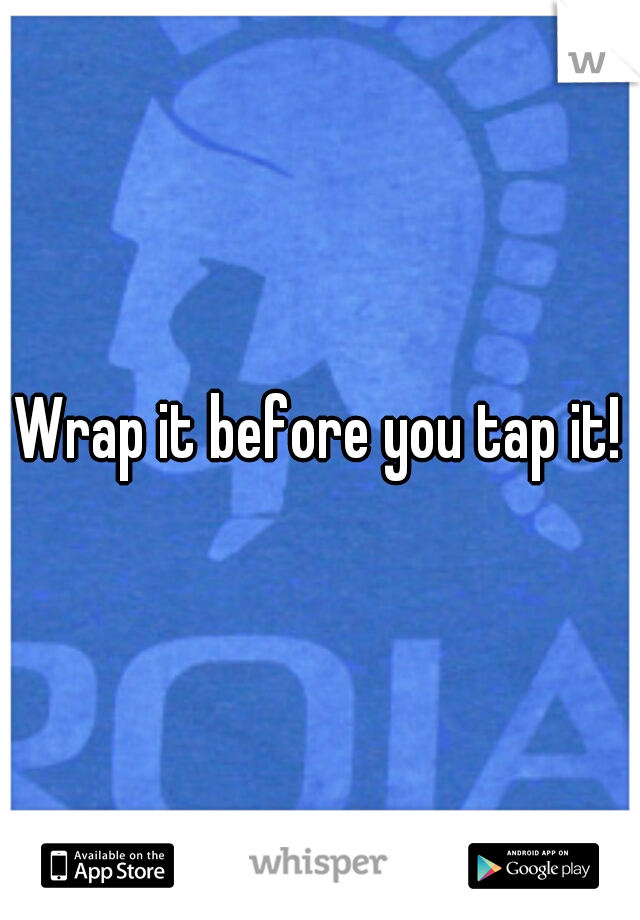 Wrap it before you tap it!