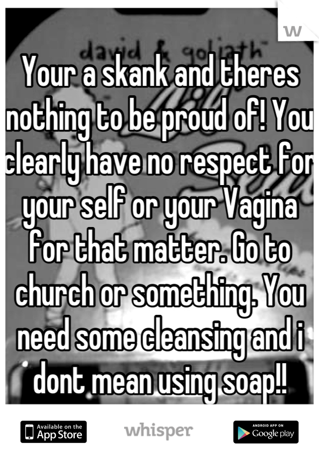 Your a skank and theres nothing to be proud of! You clearly have no respect for your self or your Vagina for that matter. Go to church or something. You need some cleansing and i dont mean using soap!!