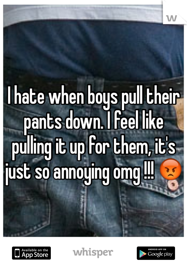 I hate when boys pull their pants down. I feel like pulling it up for them, it's just so annoying omg !!! 😡