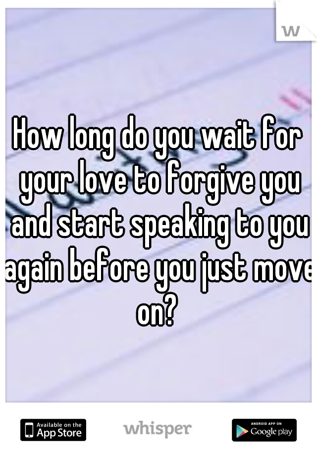 How long do you wait for your love to forgive you and start speaking to you again before you just move on? 