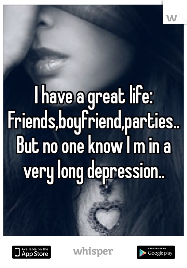 I have a great life:
Friends,boyfriend,parties..
But no one know I m in a very long depression..