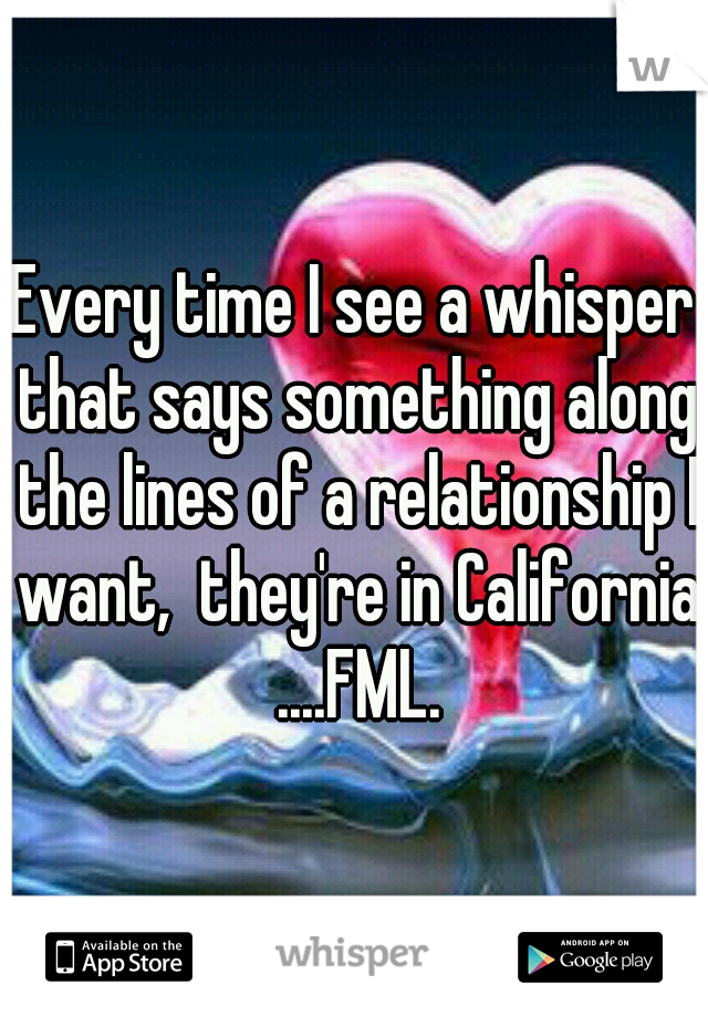 Every time I see a whisper that says something along the lines of a relationship I want,  they're in California ....FML.
