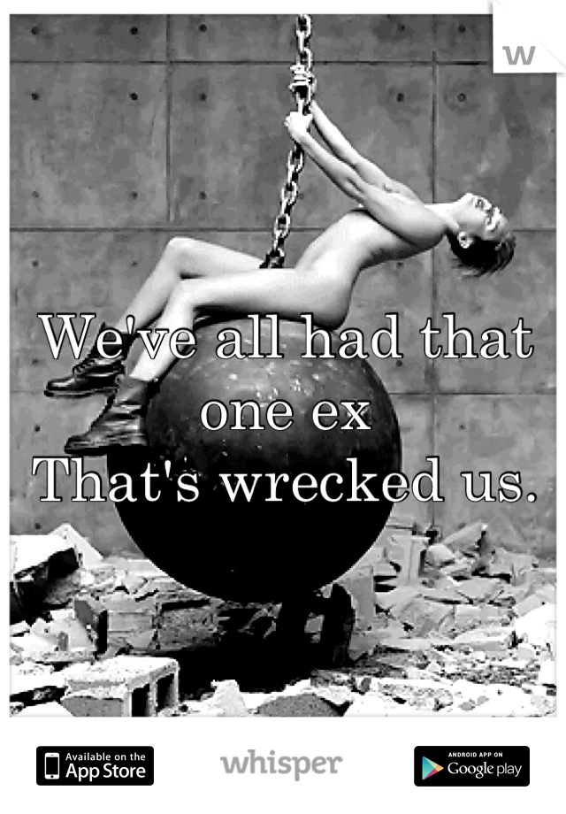 We've all had that one ex
That's wrecked us.