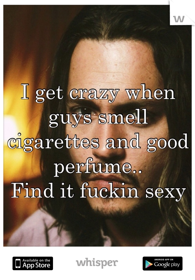 I get crazy when guys smell cigarettes and good perfume..
Find it fuckin sexy 