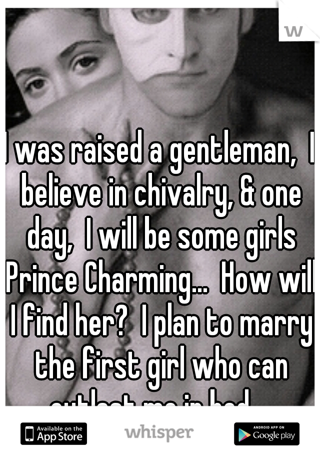 I was raised a gentleman,  I believe in chivalry, & one day,  I will be some girls Prince Charming...  How will I find her?  I plan to marry the first girl who can outlast me in bed... 