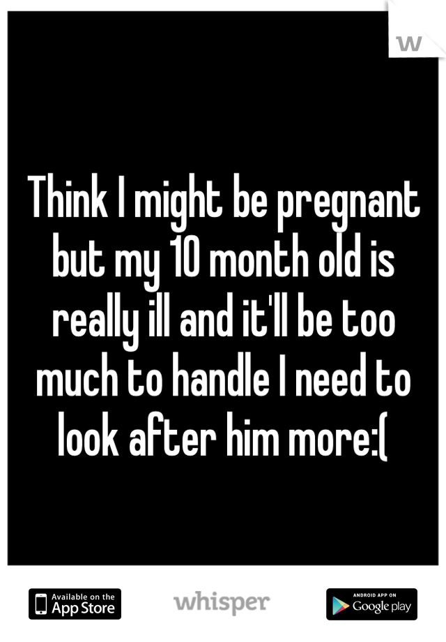 Think I might be pregnant but my 10 month old is really ill and it'll be too much to handle I need to look after him more:(