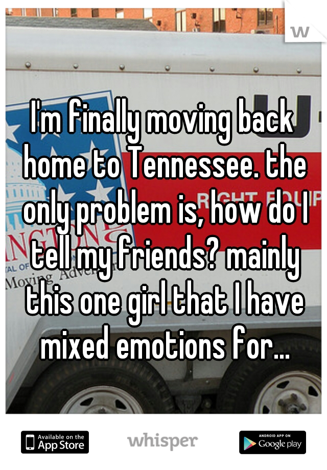 I'm finally moving back home to Tennessee. the only problem is, how do I tell my friends? mainly this one girl that I have mixed emotions for...